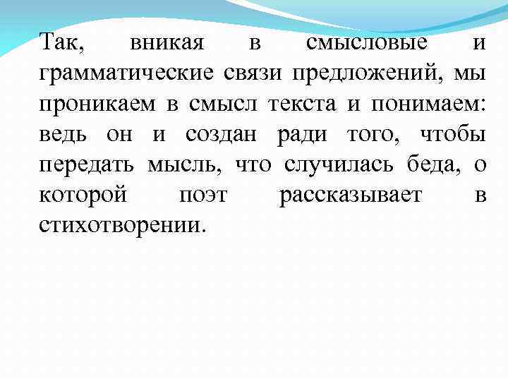 Так, вникая в смысловые и грамматические связи предложений, мы проникаем в смысл текста и