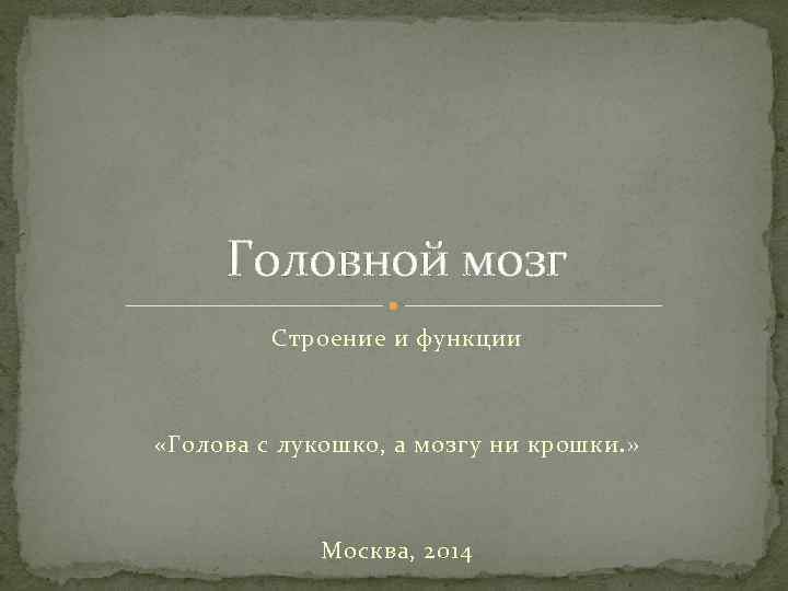 Головной мозг Строение и функции «Голова с лукошко, а мозгу ни крошки. » Москва,