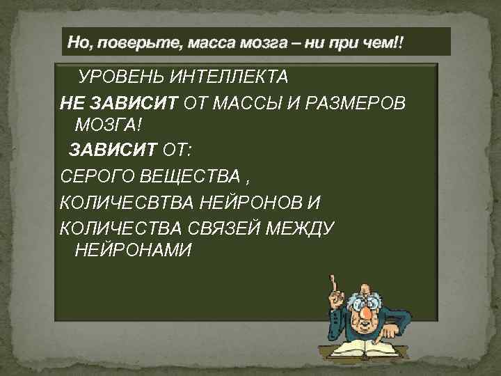 Но, поверьте, масса мозга – ни при чем!! УРОВЕНЬ ИНТЕЛЛЕКТА НЕ ЗАВИСИТ ОТ МАССЫ