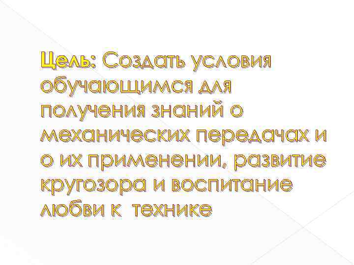 Цель: Создать условия обучающимся для получения знаний о механических передачах и о их применении,