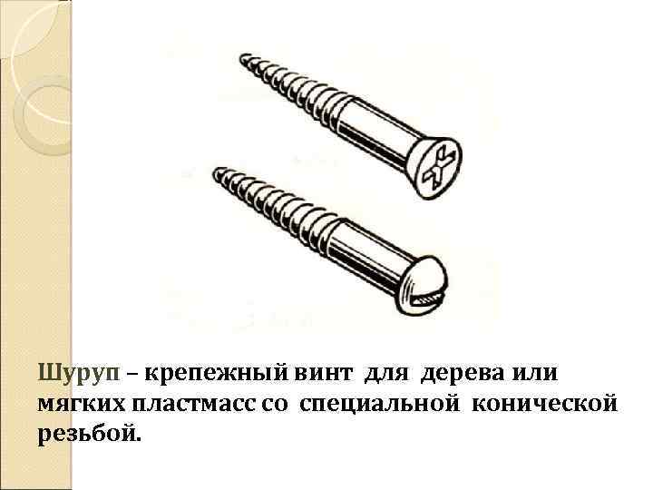 Шуруп – крепежный винт для дерева или мягких пластмасс со специальной конической резьбой. 