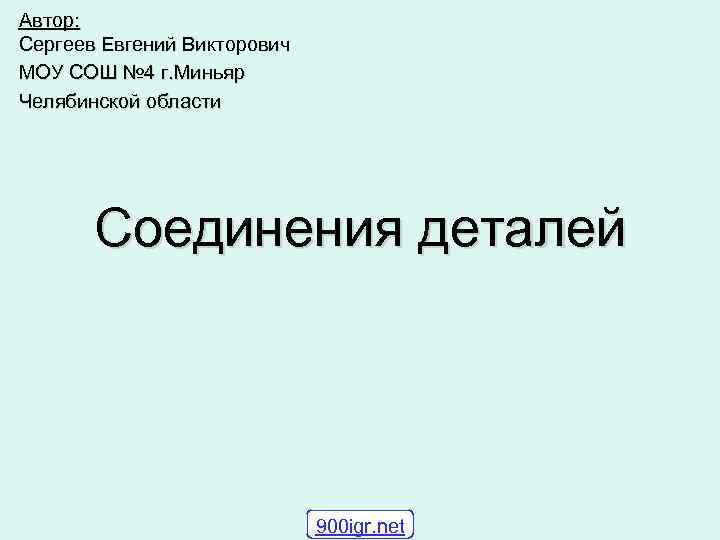 Автор: Сергеев Евгений Викторович МОУ СОШ № 4 г. Миньяр Челябинской области Соединения деталей