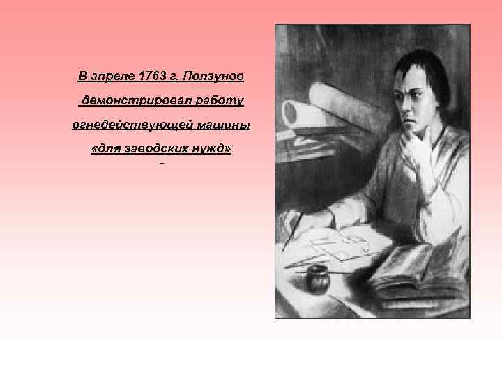 В апреле 1763 г. Ползунов демонстрировал работу огнедействующей машины «для заводских нужд» 