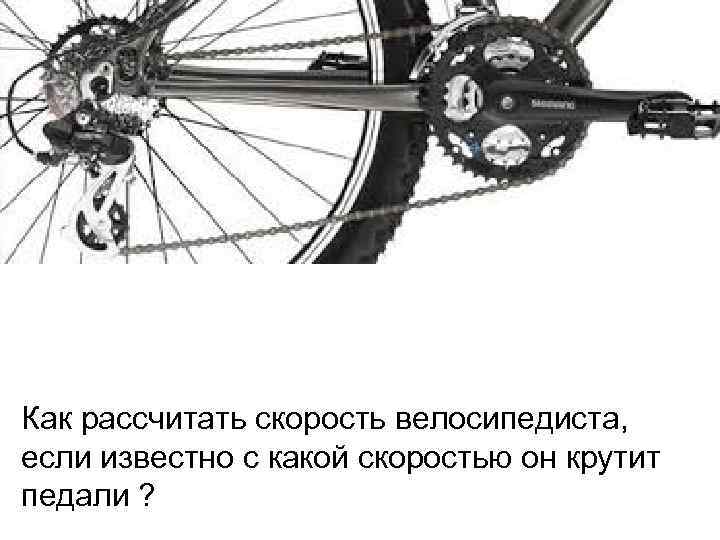 Как рассчитать скорость велосипедиста, если известно с какой скоростью он крутит педали ? 