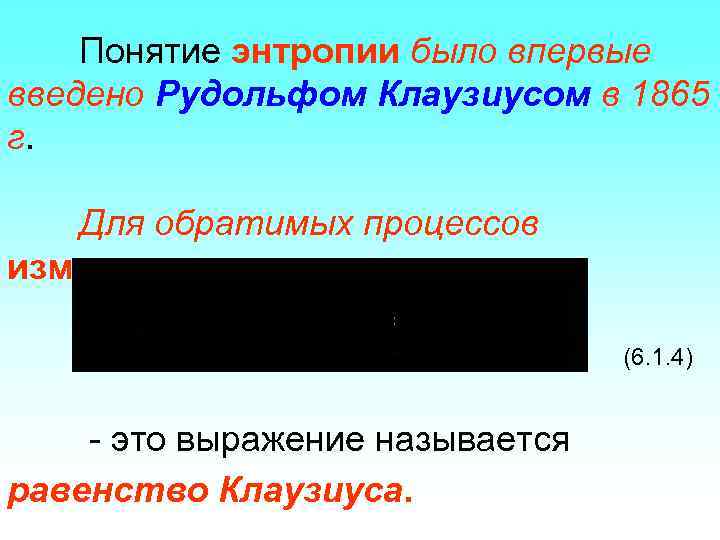 Понятие энтропии было впервые введено Рудольфом Клаузиусом в 1865 г. Для обратимых процессов изменение