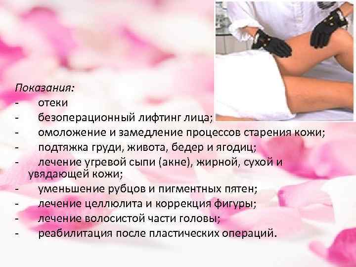 Показания: - отеки - безоперационный лифтинг лица; - омоложение и замедление процессов старения кожи;