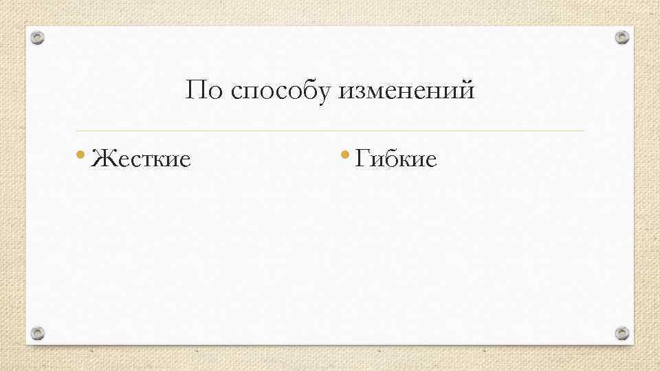 По способу изменений • Жесткие • Гибкие 