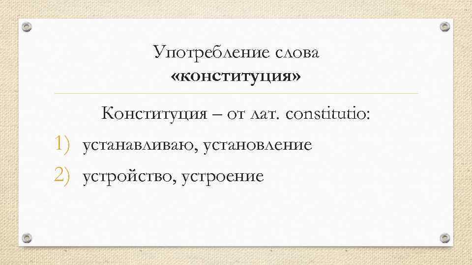 Употребление слова «конституция» Конституция – от лат. constitutio: 1) устанавливаю, установление 2) устройство, устроение