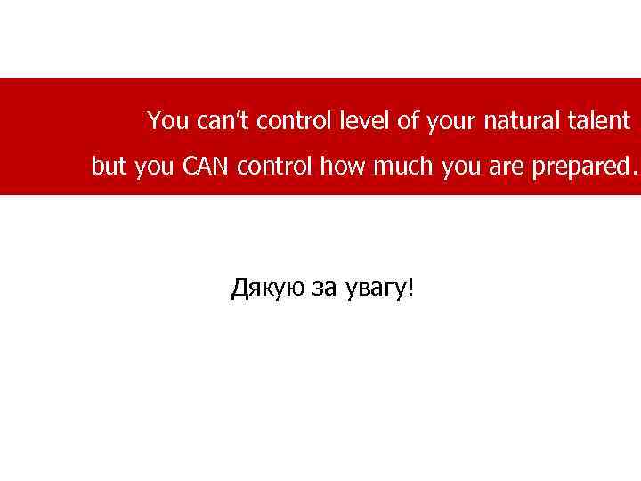 You can’t control level of your natural talent but you CAN control how much