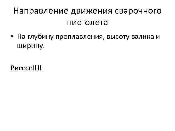 Направление движения сварочного пистолета • На глубину проплавления, высоту валика и ширину. Рисссс!!!! 