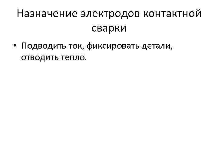 Назначение электродов контактной сварки • Подводить ток, фиксировать детали, отводить тепло. 