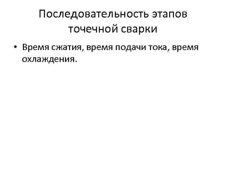 Последовательность этапов точечной сварки • Время сжатия, время подачи тока, время охлаждения. 
