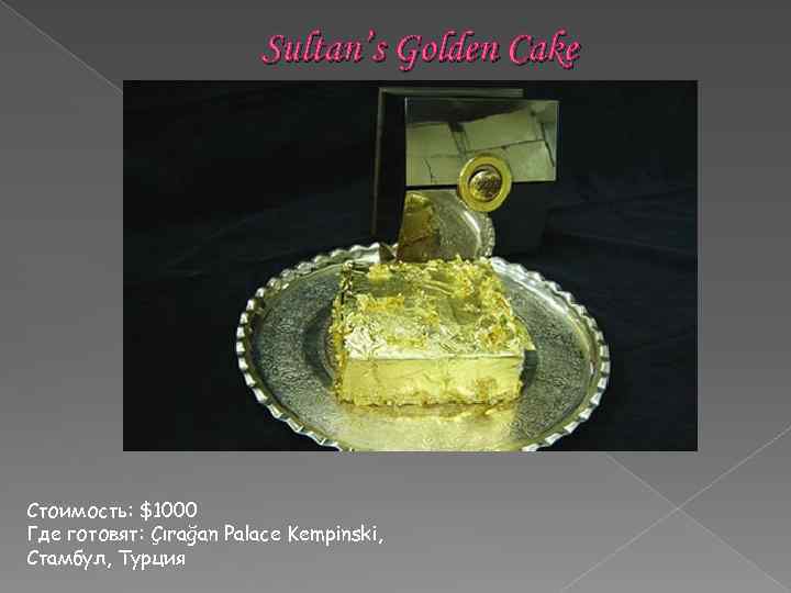 Sultan’s Golden Cake Стоимость: $1000 Где готовят: Çırağan Palace Kempinski, Стамбул, Турция 
