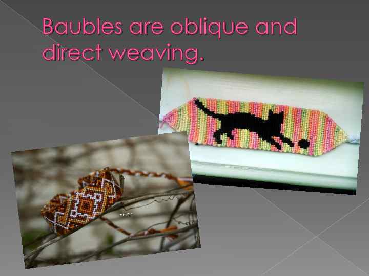 Baubles are oblique and direct weaving. 