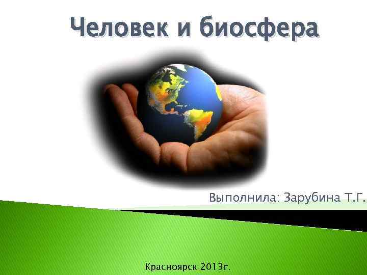 Человек и биосфера Выполнила: Зарубина Т. Г. Красноярск 2013 г. 