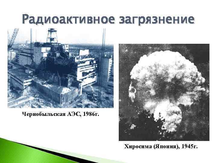 Радиоактивное загрязнение Чернобыльская АЭС, 1986 г. Хиросима (Япония), 1945 г. 