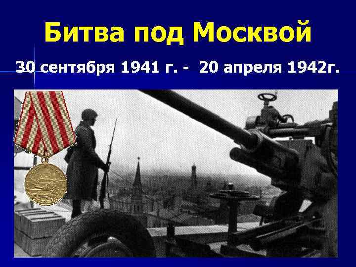 Битва под Москвой 30 сентября 1941 г. - 20 апреля 1942 г. 