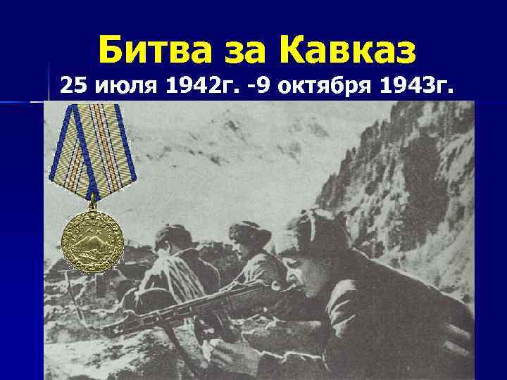 Битва за Кавказ 25 июля 1942 г. -9 октября 1943 г. 