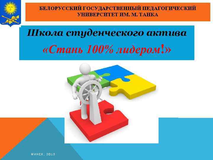 БЕЛОРУССКИЙ ГОСУДАРСТВЕННЫЙ ПЕДАГОГИЧЕСКИЙ УНИВЕРСИТЕТ ИМ. М. ТАНКА Школа студенческого актива «Стань 100% лидером!» МИНСК,