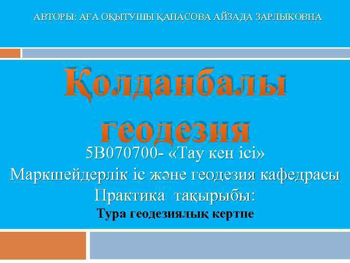 АВТОРЫ: АҒА ОҚЫТУШЫ ҚАПАСОВА АЙЗАДА ЗАРЛЫКОВНА Қолданбалы геодезия 5 В 070700 - «Тау кен