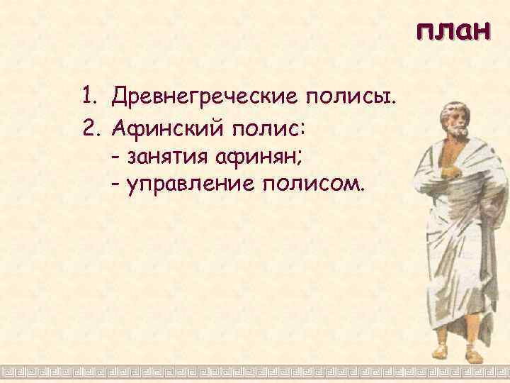 план 1. Древнегреческие полисы. 2. Афинский полис: - занятия афинян; - управление полисом. 