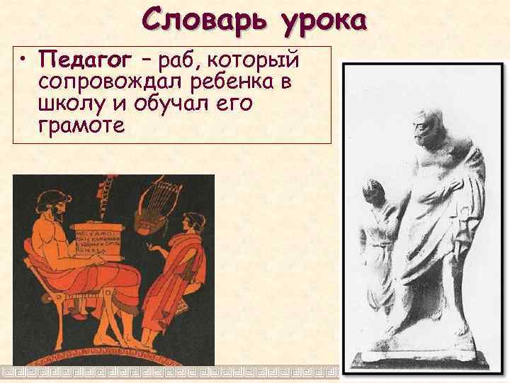 Словарь урока • Педагог – раб, который сопровождал ребенка в школу и обучал его