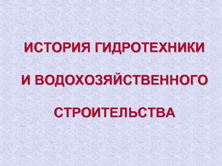 ИСТОРИЯ ГИДРОТЕХНИКИ И ВОДОХОЗЯЙСТВЕННОГО СТРОИТЕЛЬСТВА 