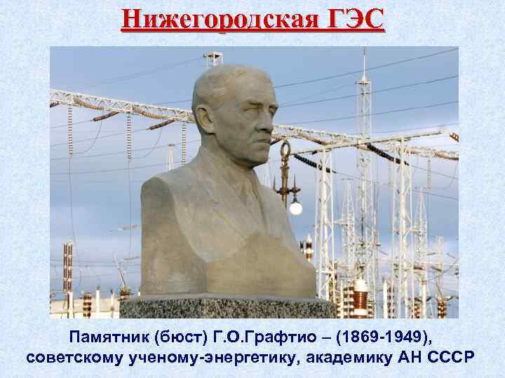 Нижегородская ГЭС Памятник (бюст) Г. О. Графтио – (1869 -1949), советскому ученому-энергетику, академику АН