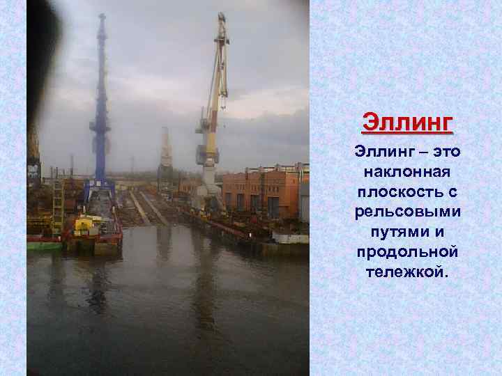 Эллинг – это наклонная плоскость с рельсовыми путями и продольной тележкой. 