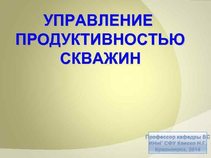 УПРАВЛЕНИЕ ПРОДУКТИВНОСТЬЮ СКВАЖИН Профессор кафедры БС ИНи. Г СФУ Квеско Н. Г. Красноярск, 2014