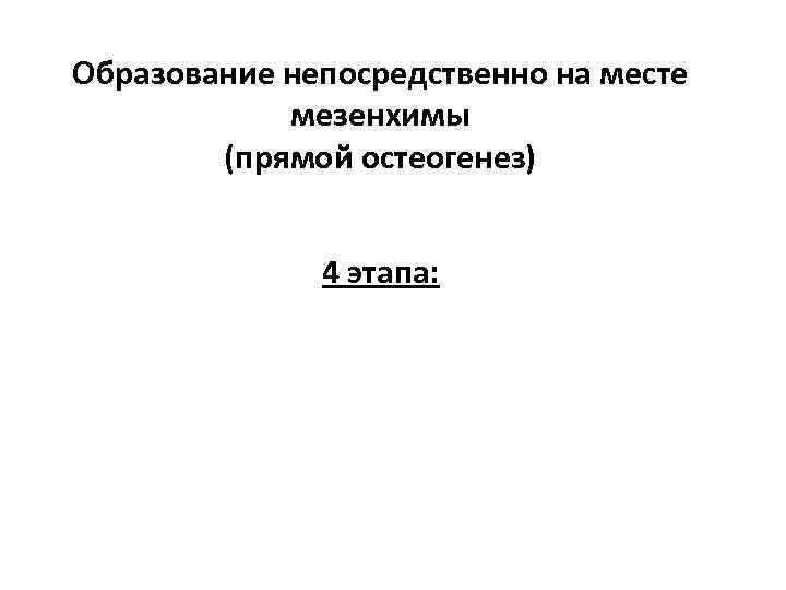 Образование непосредственно на месте мезенхимы (прямой остеогенез) 4 этапа: 