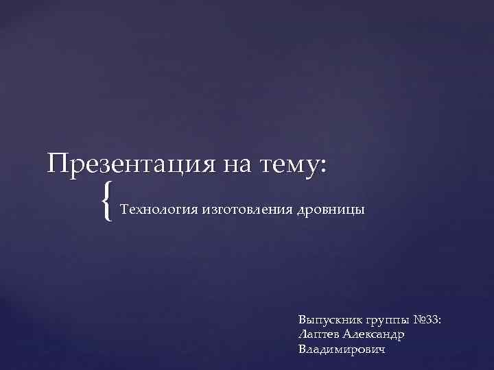 Презентация на тему: { Технология изготовления дровницы Выпускник группы № 33: Лаптев Александр Владимирович