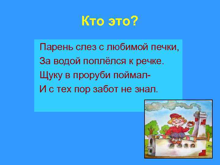 Кто это? Парень слез с любимой печки, За водой поплёлся к речке. Щуку в