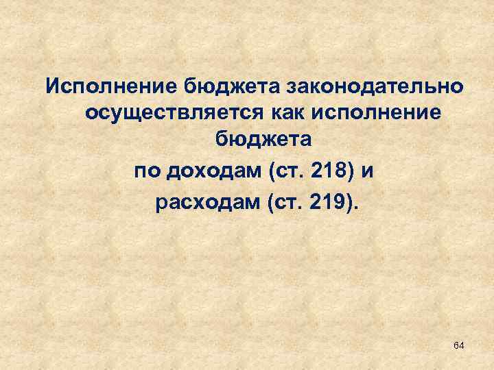 Исполнение бюджета законодательно осуществляется как исполнение бюджета по доходам (ст. 218) и расходам (ст.