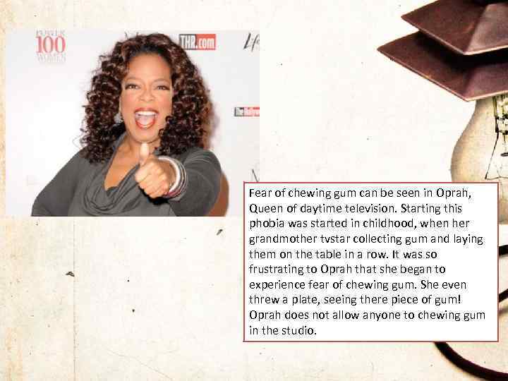 Fear of chewing gum can be seen in Oprah, Queen of daytime television. Starting