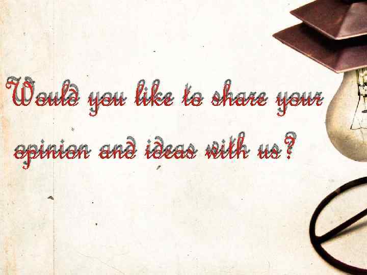 Would you like to share your opinion and ideas with us? 