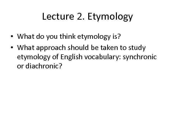 Lecture 2. Etymology • What do you think etymology is? • What approach should