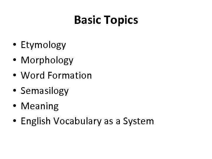 Basic Topics • • • Etymology Morphology Word Formation Semasilogy Meaning English Vocabulary as