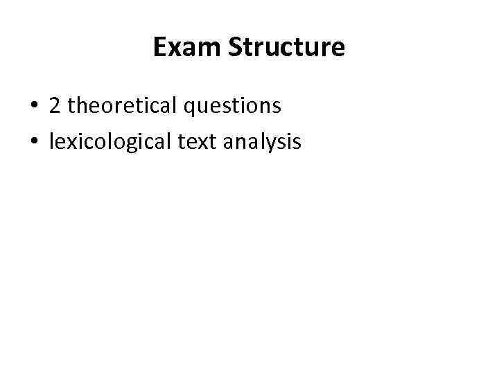 Exam Structure • 2 theoretical questions • lexicological text analysis 