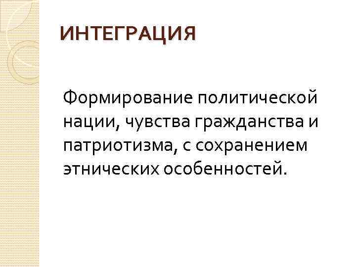 ИНТЕГРАЦИЯ Формирование политической нации, чувства гражданства и патриотизма, с сохранением этнических особенностей. 