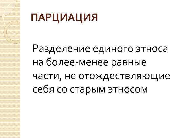 ПАРЦИАЦИЯ Разделение единого этноса на более-менее равные части, не отождествляющие себя со старым этносом