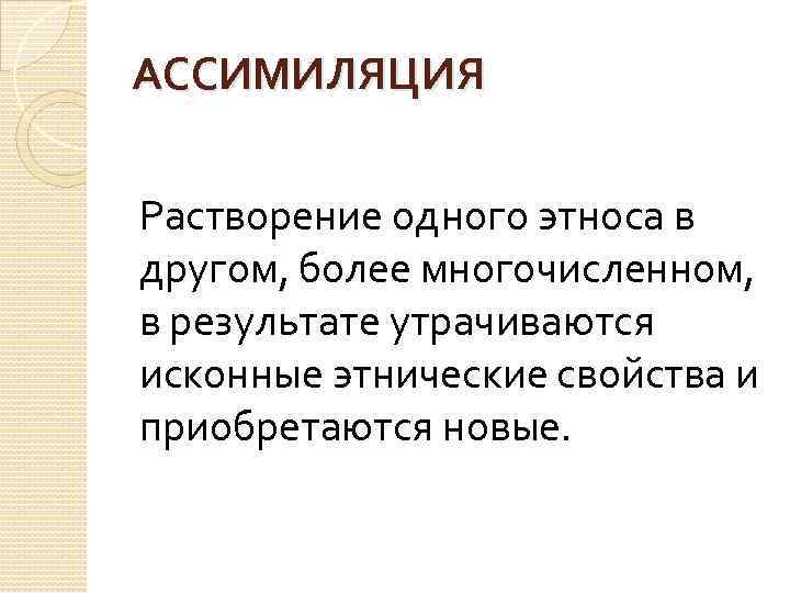 АССИМИЛЯЦИЯ Растворение одного этноса в другом, более многочисленном, в результате утрачиваются исконные этнические свойства