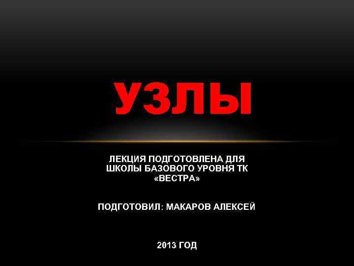 УЗЛЫ ЛЕКЦИЯ ПОДГОТОВЛЕНА ДЛЯ ШКОЛЫ БАЗОВОГО УРОВНЯ ТК «ВЕСТРА» ПОДГОТОВИЛ: МАКАРОВ АЛЕКСЕЙ 2013 ГОД