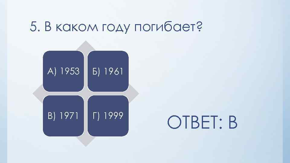 5. В каком году погибает? А) 1953 Б) 1961 В) 1971 Г) 1999 ОТВЕТ: