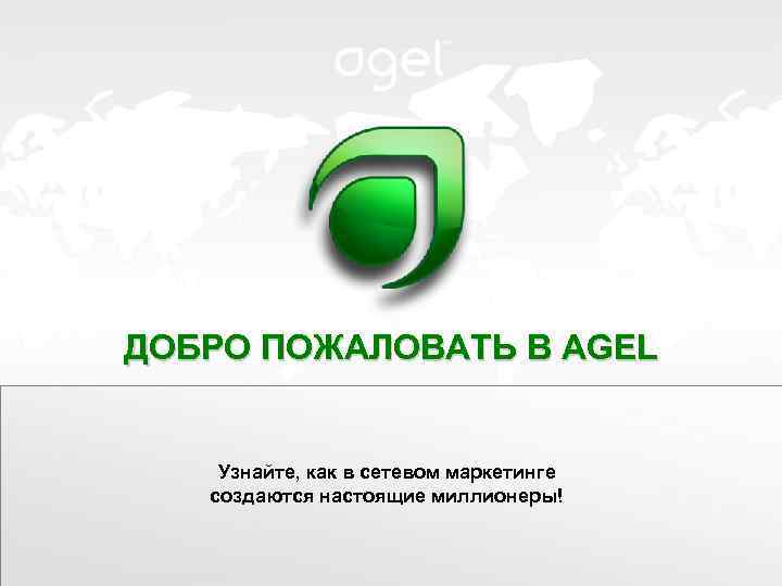 ДОБРО ПОЖАЛОВАТЬ В AGEL Узнайте, как в сетевом маркетинге создаются настоящие миллионеры! 