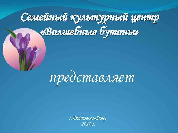 Семейный культурный центр «Волшебные бутоны» представляет г. Ростов-на-Дону 2017 г. 