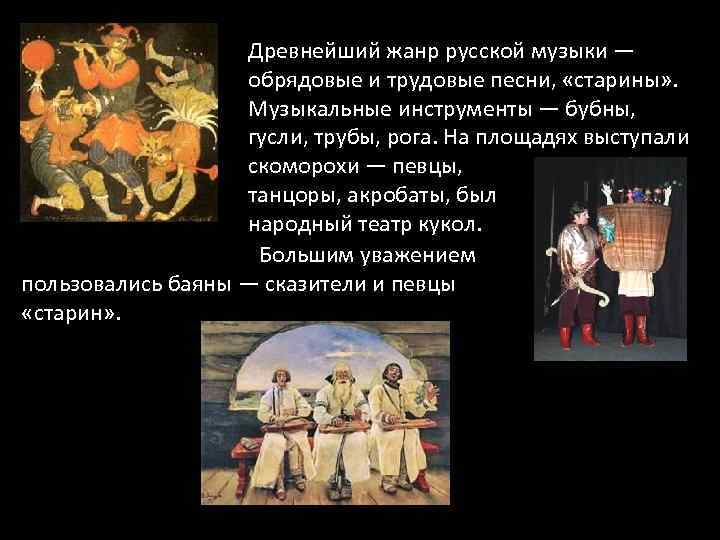 Древнейший жанр русской музыки — обрядовые и трудовые песни, «старины» . Музыкальные инструменты —