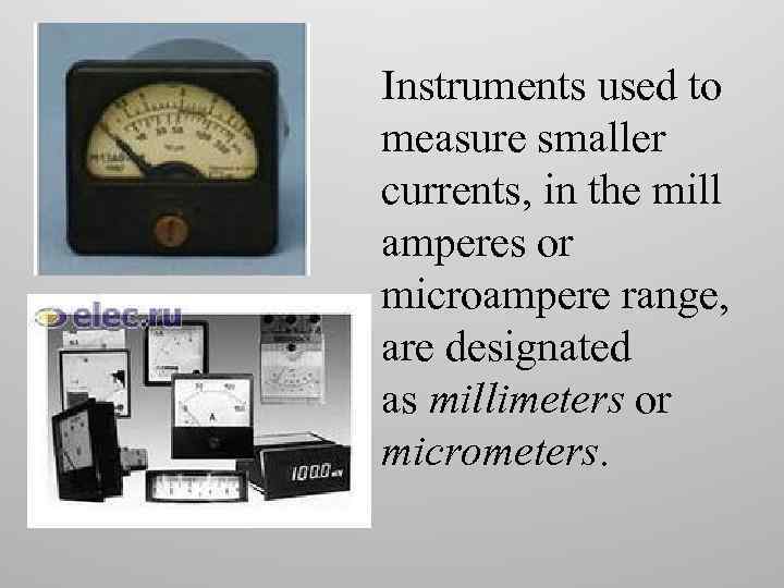 Instruments used to measure smaller currents, in the mill amperes or microampere range, are