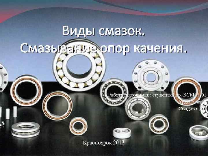 Виды смазок. Смазывание опор качения. Работу выполнили: студентки гр. БСМ 11 -01 Ардышева А.