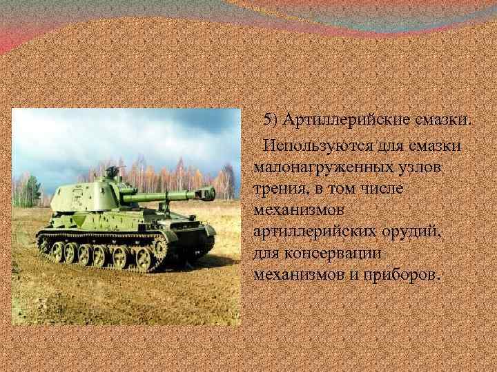 5) Артиллерийские смазки. Используются для смазки малонагруженных узлов трения, в том числе механизмов артиллерийских